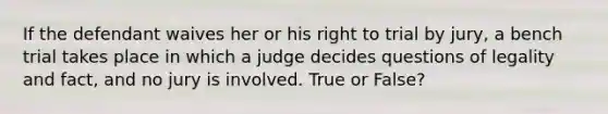 If the defendant waives her or his right to trial by jury, a bench trial takes place in which a judge decides questions of legality and fact, and no jury is involved. True or False?