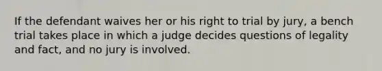 If the defendant waives her or his right to trial by jury, a bench trial takes place in which a judge decides questions of legality and fact, and no jury is involved.