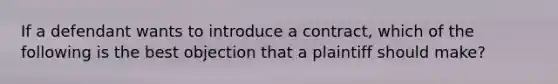 If a defendant wants to introduce a contract, which of the following is the best objection that a plaintiff should make?