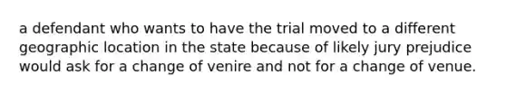 a defendant who wants to have the trial moved to a different geographic location in the state because of likely jury prejudice would ask for a change of venire and not for a change of venue.