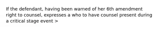 If the defendant, having been warned of her 6th amendment right to counsel, expresses a who to have counsel present during a critical stage event >