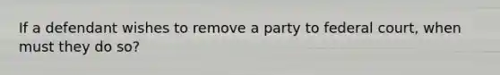 If a defendant wishes to remove a party to federal court, when must they do so?