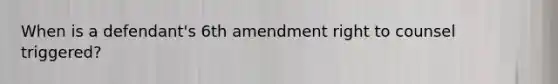 When is a defendant's 6th amendment right to counsel triggered?