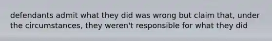 defendants admit what they did was wrong but claim that, under the circumstances, they weren't responsible for what they did