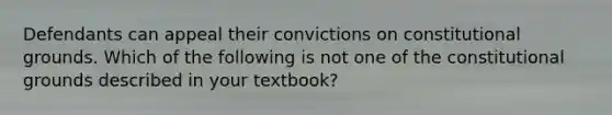 Defendants can appeal their convictions on constitutional grounds. Which of the following is not one of the constitutional grounds described in your textbook?