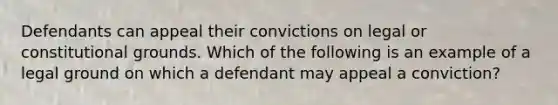 Defendants can appeal their convictions on legal or constitutional grounds. Which of the following is an example of a legal ground on which a defendant may appeal a conviction?