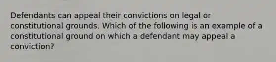 Defendants can appeal their convictions on legal or constitutional grounds. Which of the following is an example of a constitutional ground on which a defendant may appeal a conviction?