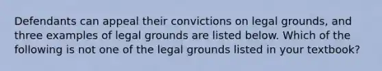 Defendants can appeal their convictions on legal grounds, and three examples of legal grounds are listed below. Which of the following is not one of the legal grounds listed in your textbook?