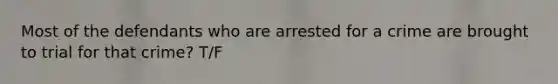 Most of the defendants who are arrested for a crime are brought to trial for that crime? T/F