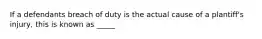 If a defendants breach of duty is the actual cause of a plantiff's injury, this is known as _____