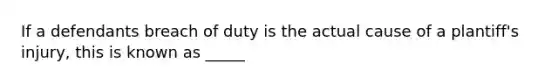 If a defendants breach of duty is the actual cause of a plantiff's injury, this is known as _____