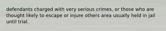 defendants charged with very serious crimes, or those who are thought likely to escape or injure others area usually held in jail until trial.