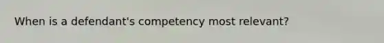 When is a defendant's competency most relevant?