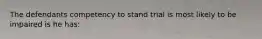 The defendants competency to stand trial is most likely to be impaired is he has: