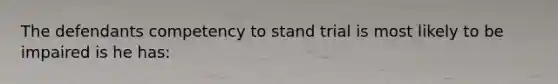 The defendants competency to stand trial is most likely to be impaired is he has: