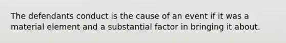 The defendants conduct is the cause of an event if it was a material element and a substantial factor in bringing it about.