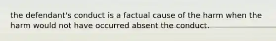 the defendant's conduct is a factual cause of the harm when the harm would not have occurred absent the conduct.