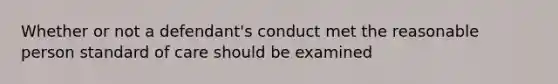 Whether or not a defendant's conduct met the reasonable person standard of care should be examined