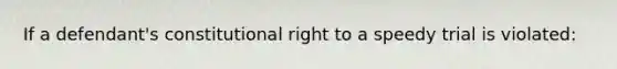 If a defendant's constitutional right to a speedy trial is violated: