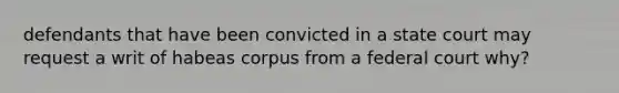 defendants that have been convicted in a state court may request a writ of habeas corpus from a federal court why?