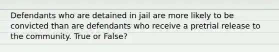 Defendants who are detained in jail are more likely to be convicted than are defendants who receive a pretrial release to the community. True or False?