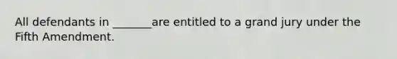 All defendants in _______are entitled to a grand jury under the Fifth Amendment.