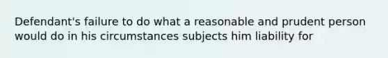 Defendant's failure to do what a reasonable and prudent person would do in his circumstances subjects him liability for