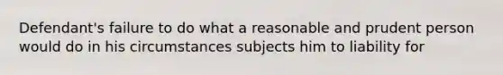 Defendant's failure to do what a reasonable and prudent person would do in his circumstances subjects him to liability for