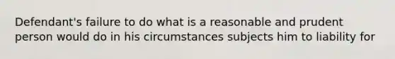 Defendant's failure to do what is a reasonable and prudent person would do in his circumstances subjects him to liability for