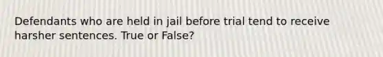 Defendants who are held in jail before trial tend to receive harsher sentences. True or False?