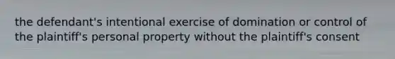 the defendant's intentional exercise of domination or control of the plaintiff's personal property without the plaintiff's consent