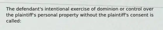 The defendant's intentional exercise of dominion or control over the plaintiff's personal property without the plaintiff's consent is called: