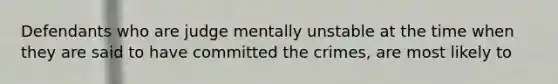 Defendants who are judge mentally unstable at the time when they are said to have committed the crimes, are most likely to