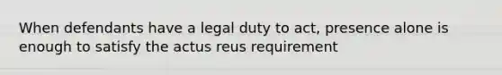 When defendants have a legal duty to act, presence alone is enough to satisfy the actus reus requirement