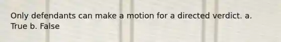 Only defendants can make a motion for a directed verdict. a. True b. False