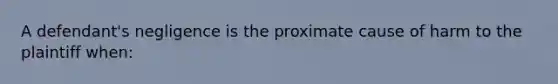 A defendant's negligence is the proximate cause of harm to the plaintiff when: