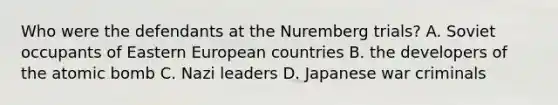 Who were the defendants at the Nuremberg trials? A. Soviet occupants of Eastern European countries B. the developers of the atomic bomb C. Nazi leaders D. Japanese war criminals