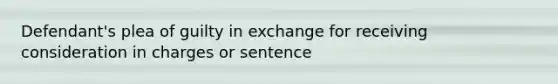 Defendant's plea of guilty in exchange for receiving consideration in charges or sentence