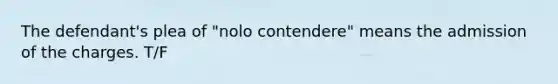 The defendant's plea of "nolo contendere" means the admission of the charges. T/F