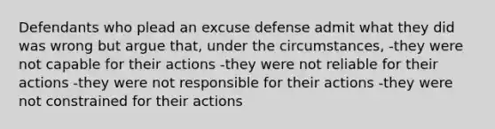 Defendants who plead an excuse defense admit what they did was wrong but argue that, under the circumstances, -they were not capable for their actions -they were not reliable for their actions -they were not responsible for their actions -they were not constrained for their actions