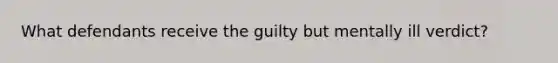 What defendants receive the guilty but mentally ill verdict?