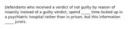 Defendants who received a verdict of not guilty by reason of insanity instead of a guilty verdict, spend _____ time locked up in a psychiatric hospital rather than in prison, but this information _____ jurors.