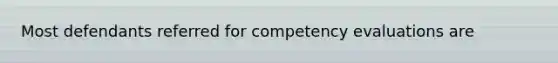 Most defendants referred for competency evaluations are