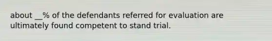 about __% of the defendants referred for evaluation are ultimately found competent to stand trial.