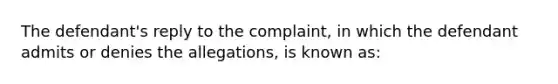 The defendant's reply to the complaint, in which the defendant admits or denies the allegations, is known as: