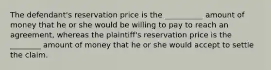 The defendant's reservation price is the __________ amount of money that he or she would be willing to pay to reach an agreement, whereas the plaintiff's reservation price is the ________ amount of money that he or she would accept to settle the claim.