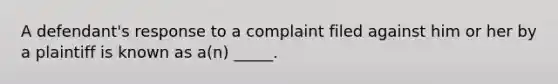 A defendant's response to a complaint filed against him or her by a plaintiff is known as a(n) _____.