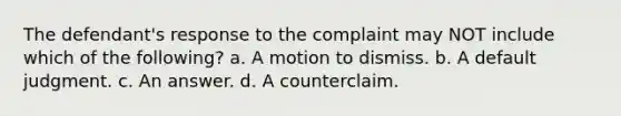 The defendant's response to the complaint may NOT include which of the following? a. A motion to dismiss. b. A default judgment. c. An answer. d. A counterclaim.