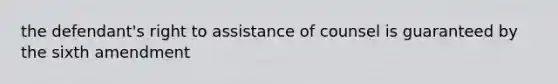 the defendant's right to assistance of counsel is guaranteed by the sixth amendment