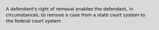 A defendant's right of removal enables the defendant, in circumstances, to remove a case from a state court system to <a href='https://www.questionai.com/knowledge/kpreRDKlD3-the-federal-court-system' class='anchor-knowledge'>the federal court system</a>